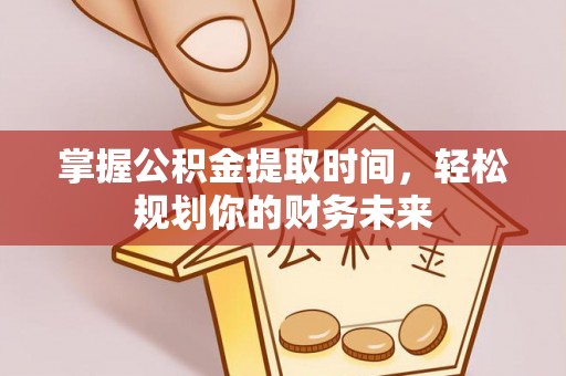 顺德掌握公积金提取时间，轻松规划你的财务未来