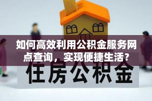 顺德如何高效利用公积金服务网点查询，实现便捷生活？