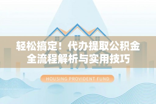 顺德轻松搞定！代办提取公积金全流程解析与实用技巧