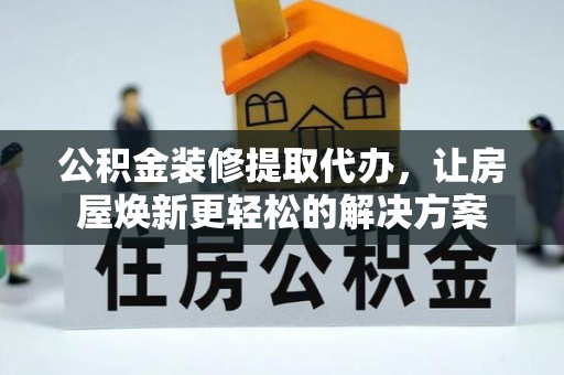 顺德公积金装修提取代办，让房屋焕新更轻松的解决方案