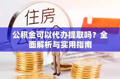 顺德公积金可以代办提取吗？全面解析与实用指南