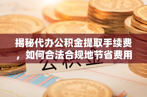 顺德揭秘代办公积金提取手续费，如何合法合规地节省费用