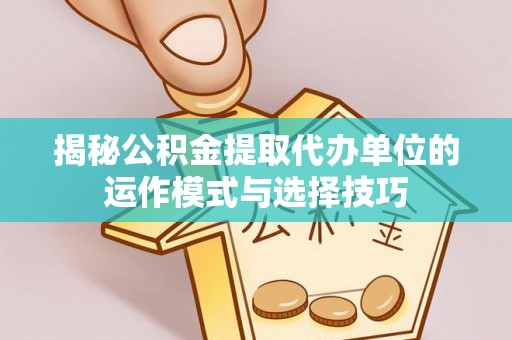 顺德揭秘公积金提取代办单位的运作模式与选择技巧
