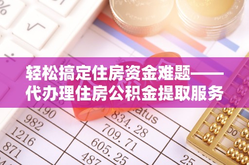 顺德轻松搞定住房资金难题——代办理住房公积金提取服务全解析