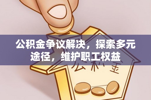 顺德公积金争议解决，探索多元途径，维护职工权益