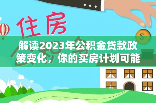 顺德解读2023年公积金贷款政策变化，你的买房计划可能需要重新规划