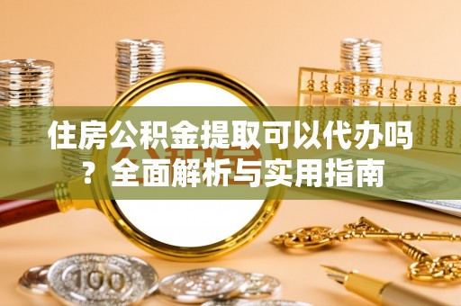 顺德住房公积金提取可以代办吗？全面解析与实用指南