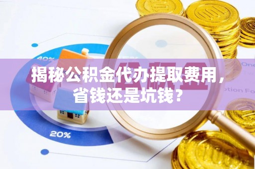 顺德揭秘公积金代办提取费用，省钱还是坑钱？