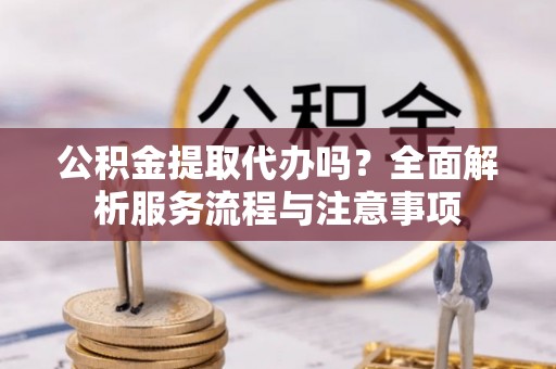 顺德公积金提取代办吗？全面解析服务流程与注意事项
