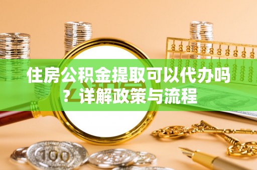 顺德住房公积金提取可以代办吗？详解政策与流程
