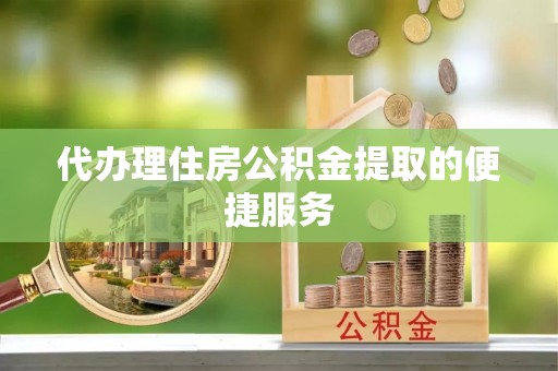 顺德代办理住房公积金提取的便捷服务
