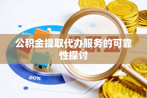顺德公积金提取代办服务的可靠性探讨