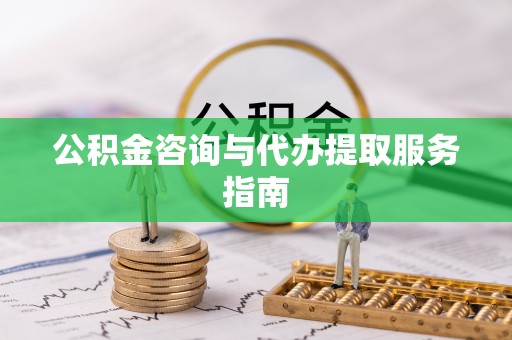 顺德公积金咨询与代办提取服务指南