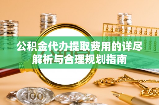 顺德公积金代办提取费用的详尽解析与合理规划指南