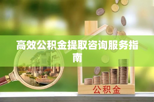 顺德高效公积金提取咨询服务指南