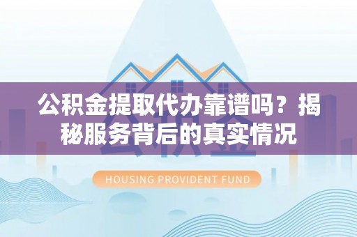 顺德公积金提取代办靠谱吗？揭秘服务背后的真实情况