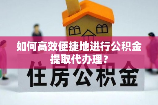 顺德如何高效便捷地进行公积金提取代办理？
