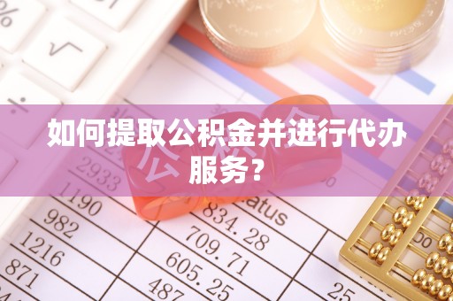 顺德如何提取公积金并进行代办服务？