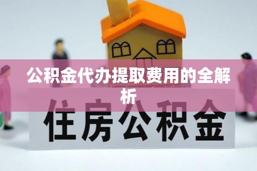 顺德公积金代办提取费用的全解析