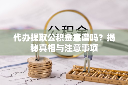 顺德代办提取公积金靠谱吗？揭秘真相与注意事项