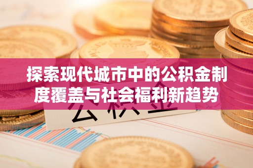 顺德探索现代城市中的公积金制度覆盖与社会福利新趋势