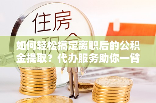 顺德如何轻松搞定离职后的公积金提取？代办服务助你一臂之力