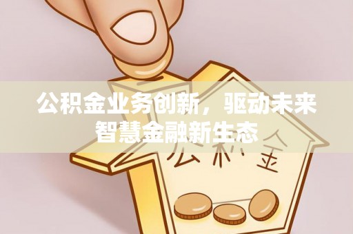 顺德公积金业务创新，驱动未来智慧金融新生态