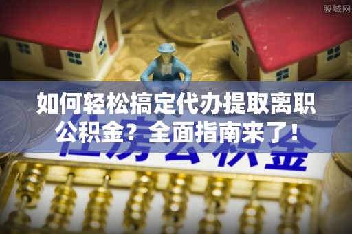 顺德如何轻松搞定代办提取离职公积金？全面指南来了！