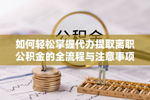 顺德如何轻松掌握代办提取离职公积金的全流程与注意事项