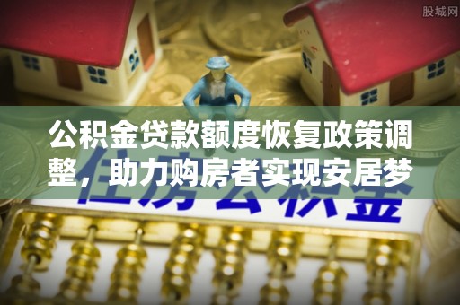 顺德公积金贷款额度恢复政策调整，助力购房者实现安居梦想
