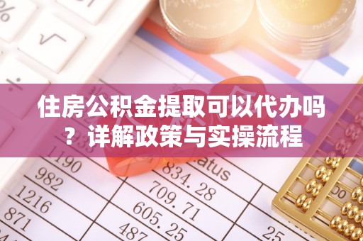 顺德住房公积金提取可以代办吗？详解政策与实操流程