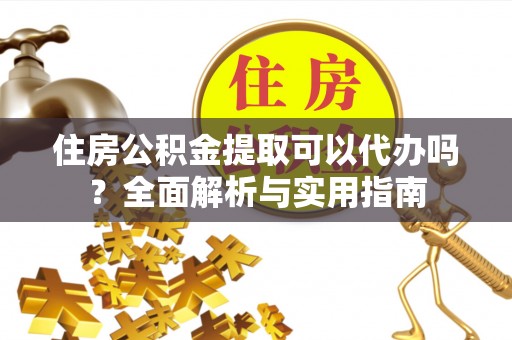 顺德住房公积金提取可以代办吗？全面解析与实用指南