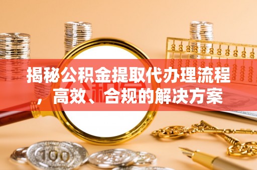 顺德揭秘公积金提取代办理流程，高效、合规的解决方案