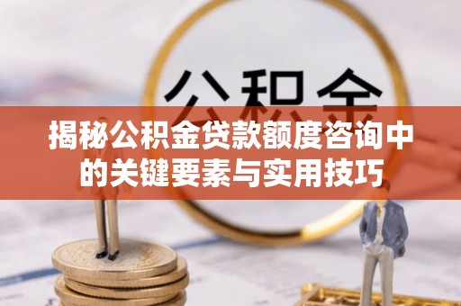 顺德揭秘公积金贷款额度咨询中的关键要素与实用技巧