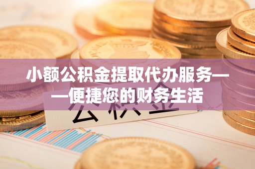 顺德小额公积金提取代办服务——便捷您的财务生活