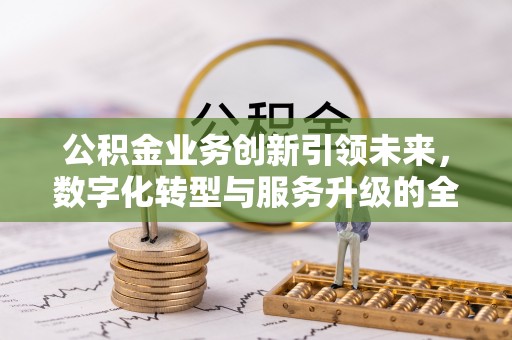 顺德公积金业务创新引领未来，数字化转型与服务升级的全新篇章