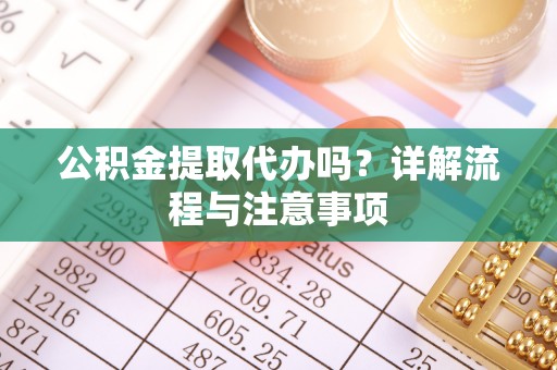 顺德公积金提取代办吗？详解流程与注意事项