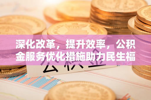 顺德深化改革，提升效率，公积金服务优化措施助力民生福祉
