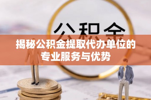 顺德揭秘公积金提取代办单位的专业服务与优势