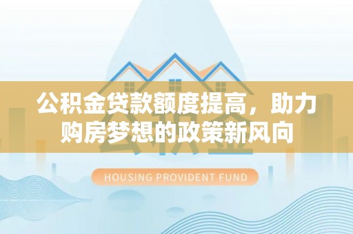 顺德公积金贷款额度提高，助力购房梦想的政策新风向