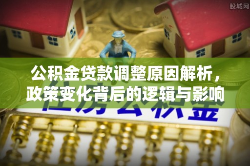 顺德公积金贷款调整原因解析，政策变化背后的逻辑与影响