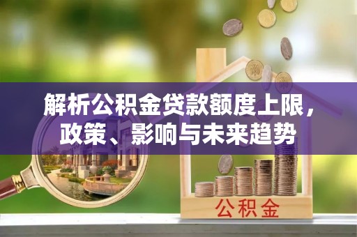 顺德解析公积金贷款额度上限，政策、影响与未来趋势