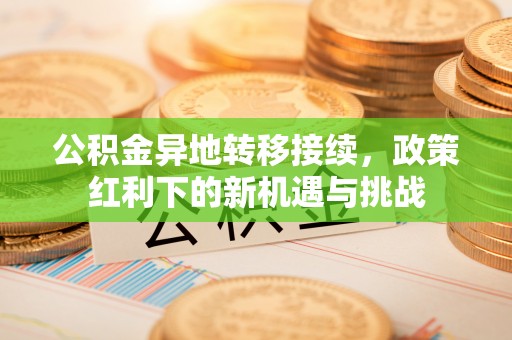 顺德公积金异地转移接续，政策红利下的新机遇与挑战