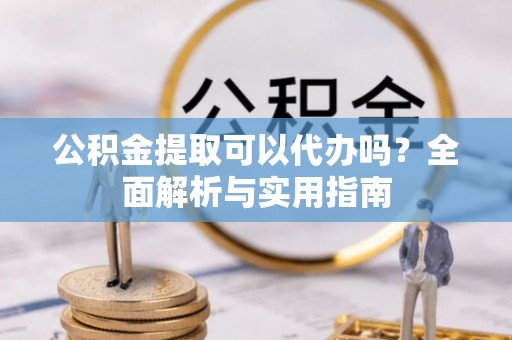 顺德公积金提取可以代办吗？全面解析与实用指南
