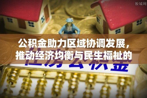 顺德公积金助力区域协调发展，推动经济均衡与民生福祉的双赢之道