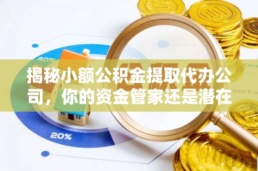 顺德揭秘小额公积金提取代办公司，你的资金管家还是潜在陷阱？