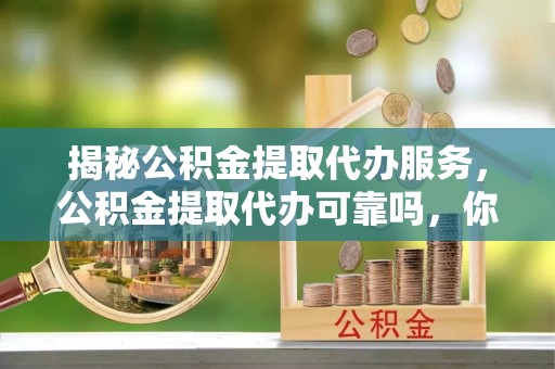 顺德揭秘公积金提取代办服务，公积金提取代办可靠吗，你需要知道的真相