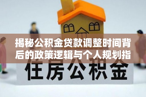 顺德揭秘公积金贷款调整时间背后的政策逻辑与个人规划指南