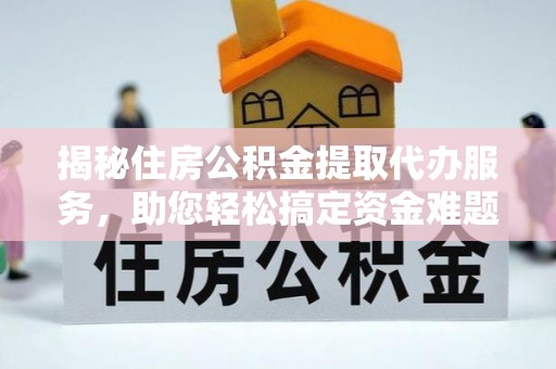顺德揭秘住房公积金提取代办服务，助您轻松搞定资金难题