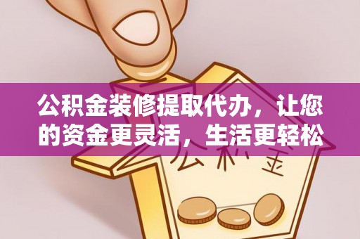 顺德公积金装修提取代办，让您的资金更灵活，生活更轻松